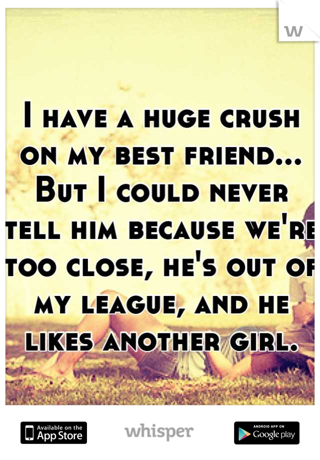 I have a huge crush on my best friend... But I could never tell him because we're too close, he's out of my league, and he likes another girl.