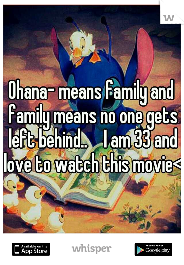 Ohana- means family and family means no one gets left behind.. 
 I am 33 and love to watch this movie<3