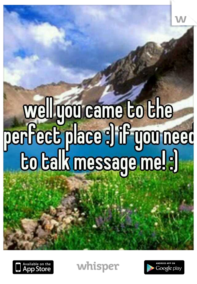 well you came to the perfect place :) if you need to talk message me! :)