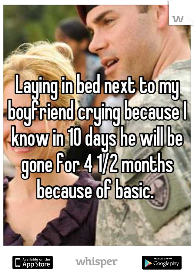 Laying in bed next to my boyfriend crying because I know in 10 days he will be gone for 4 1/2 months because of basic. 