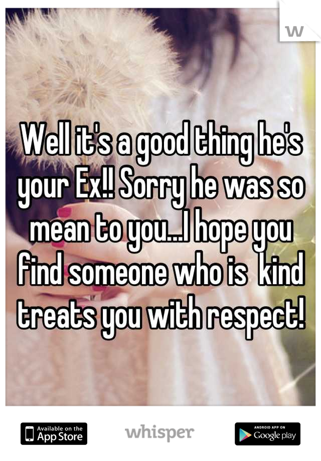 Well it's a good thing he's your Ex!! Sorry he was so mean to you...I hope you find someone who is  kind treats you with respect!