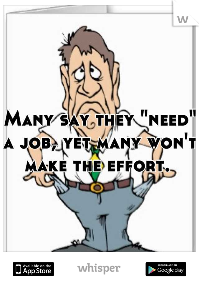 Many say they "need" a job, yet many won't make the effort. 
