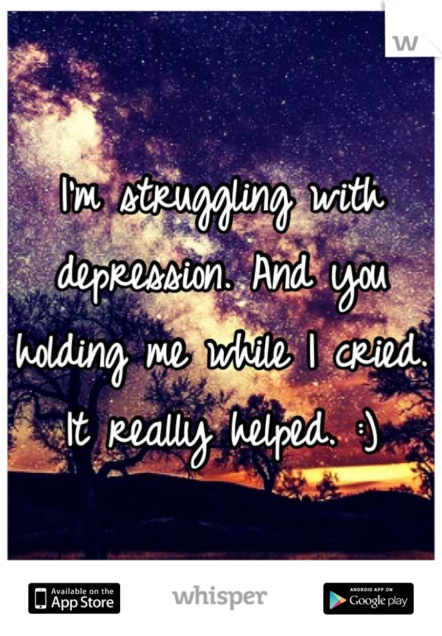 I'm struggling with depression. And you holding me while I cried. It really helped. :)