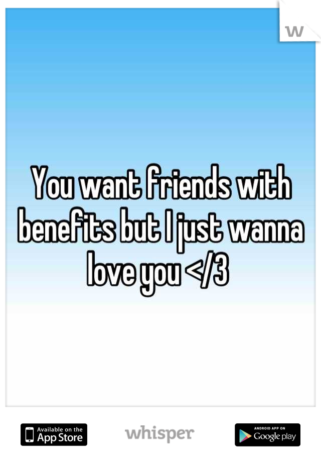 You want friends with benefits but I just wanna love you </3 