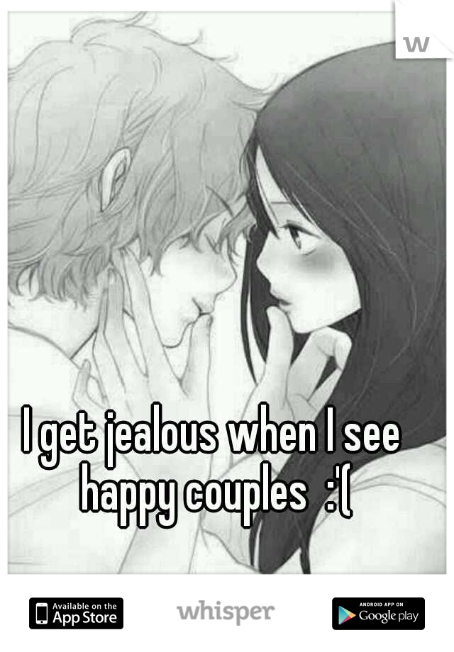 I get jealous when I see happy couples  :'(