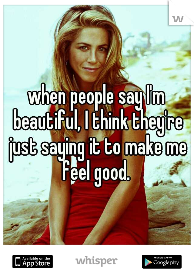 when people say I'm beautiful, I think they're just saying it to make me feel good. 