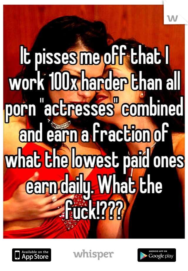 It pisses me off that I work 100x harder than all porn "actresses" combined and earn a fraction of what the lowest paid ones earn daily. What the fuck!???