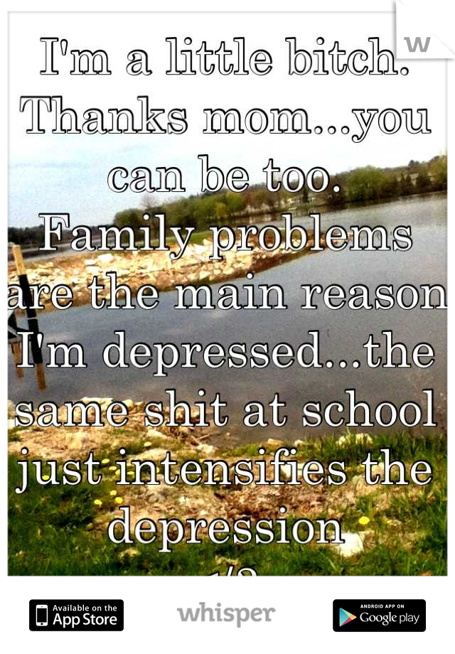 I'm a little bitch. 
Thanks mom...you can be too.
Family problems are the main reason I'm depressed...the same shit at school just intensifies the depression
</3