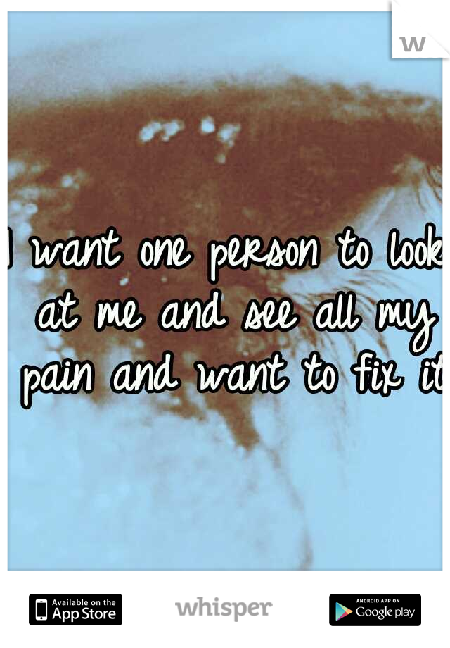 I want one person to look at me and see all my pain and want to fix it