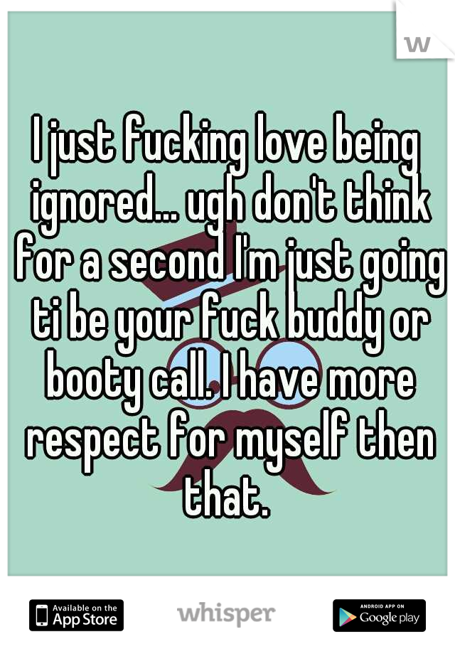 I just fucking love being ignored... ugh don't think for a second I'm just going ti be your fuck buddy or booty call. I have more respect for myself then that. 