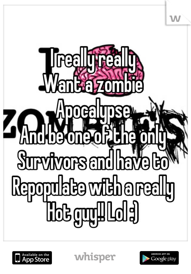 I really really
Want a zombie
Apocalypse
And be one of the only
Survivors and have to 
Repopulate with a really
Hot guy!! Lol :)