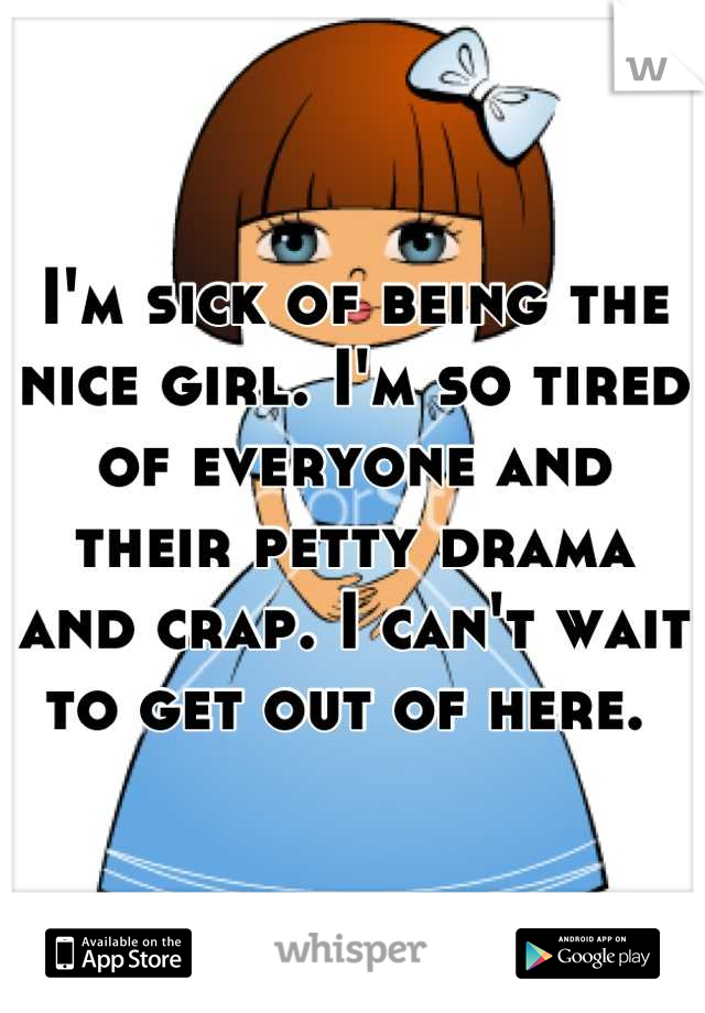 I'm sick of being the nice girl. I'm so tired of everyone and their petty drama and crap. I can't wait to get out of here. 