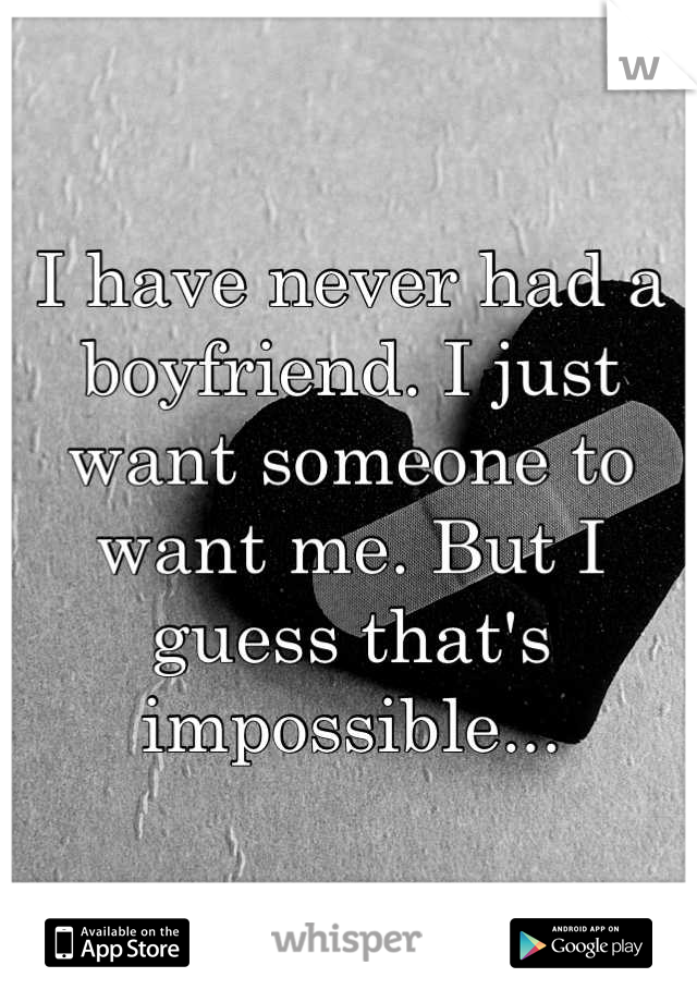 I have never had a boyfriend. I just want someone to want me. But I guess that's impossible...