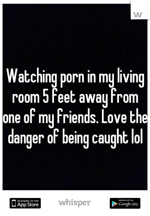 Watching porn in my living room 5 feet away from one of my friends. Love the danger of being caught lol