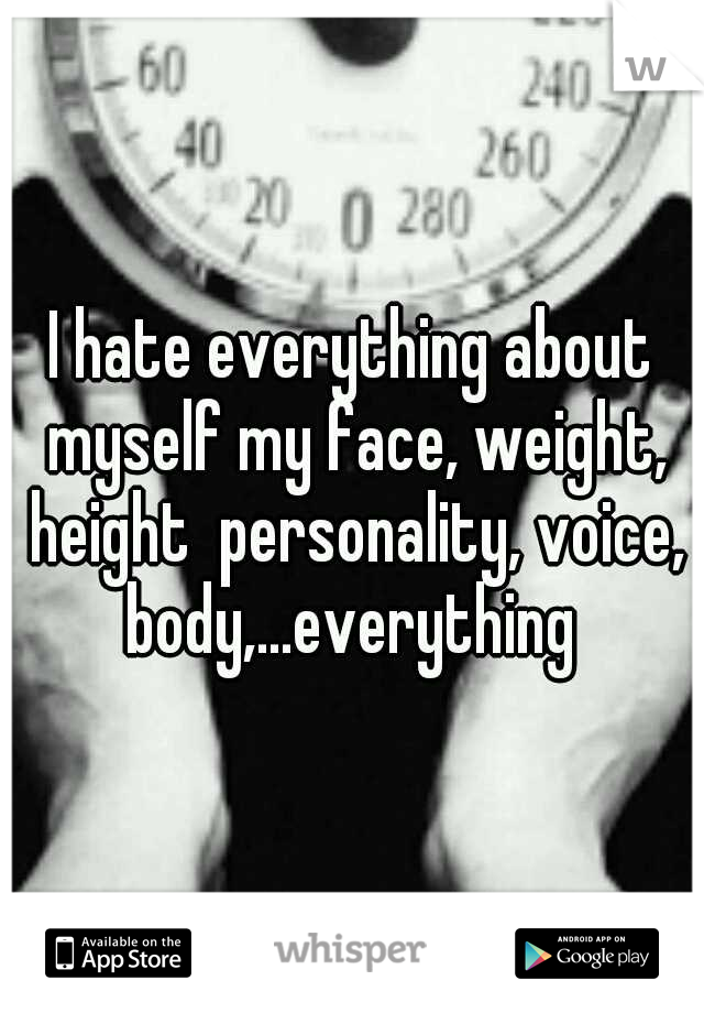 I hate everything about myself my face, weight, height  personality, voice, body,...everything 
