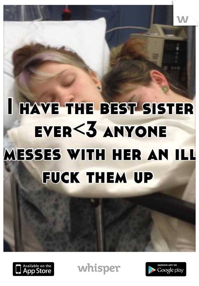I have the best sister ever<3 anyone messes with her an ill fuck them up 