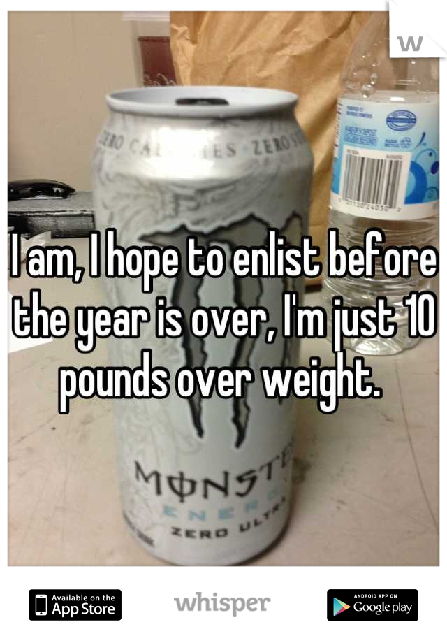 I am, I hope to enlist before the year is over, I'm just 10 pounds over weight. 
