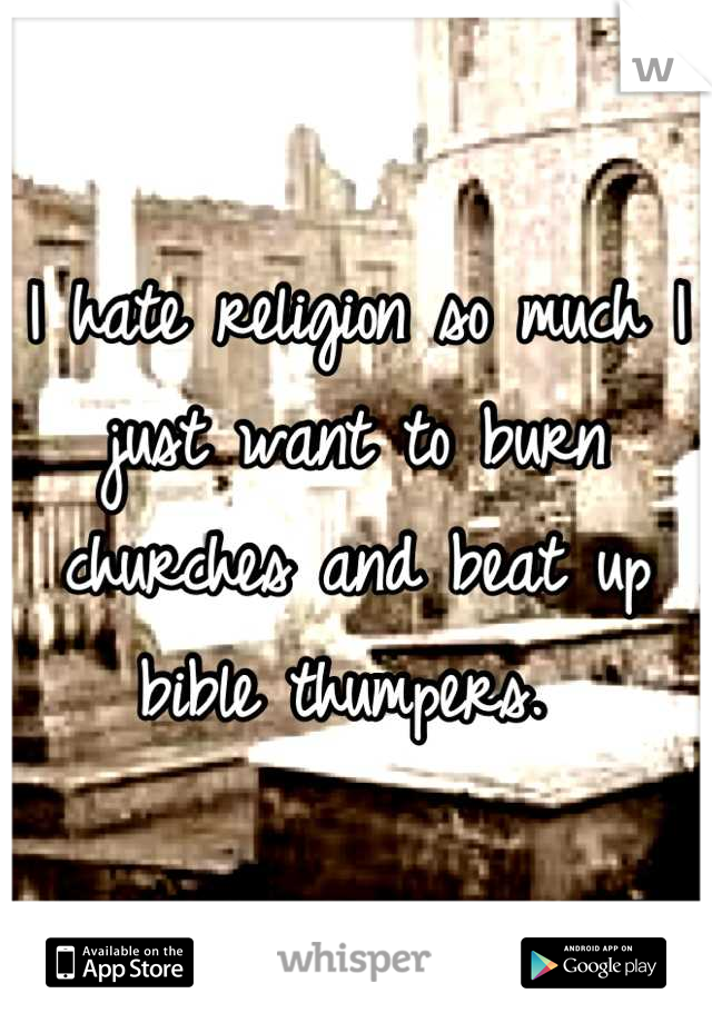 I hate religion so much I just want to burn churches and beat up bible thumpers. 