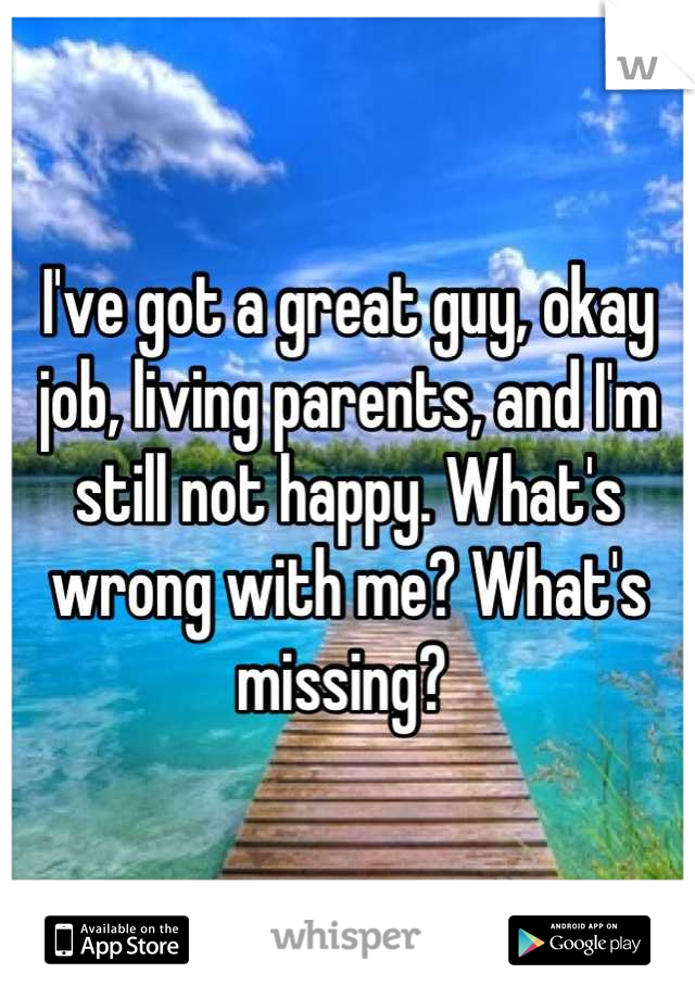 I've got a great guy, okay job, living parents, and I'm still not happy. What's wrong with me? What's missing? 