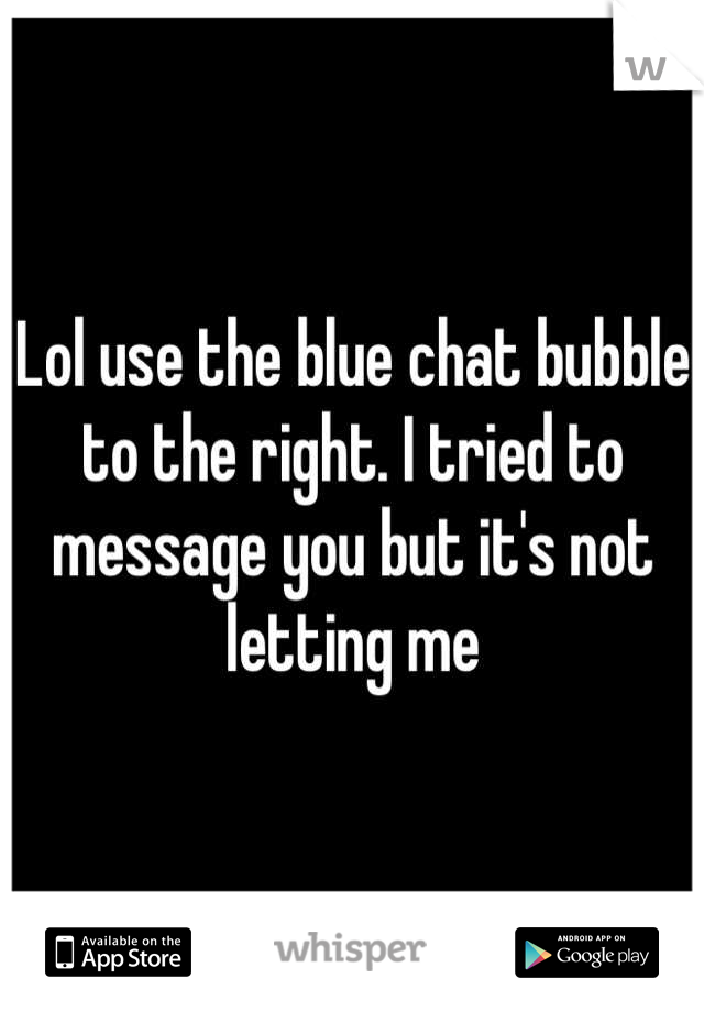 Lol use the blue chat bubble to the right. I tried to message you but it's not letting me