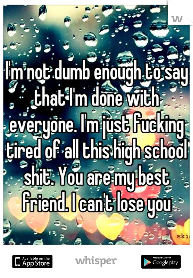 I'm not dumb enough to say that I'm done with everyone. I'm just fucking tired of all this high school shit. You are my best friend. I can't lose you