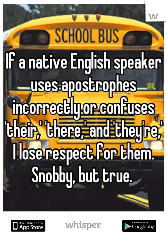 If a native English speaker uses apostrophes incorrectly or confuses 'their,' 'there,' and 'they're,' I lose respect for them. Snobby, but true. 
