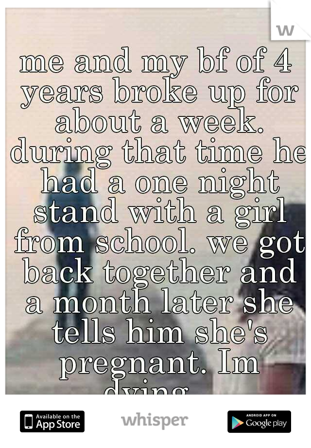 me and my bf of 4 years broke up for about a week. during that time he had a one night stand with a girl from school. we got back together and a month later she tells him she's pregnant. Im dying.. 