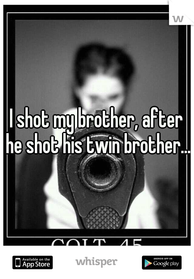 I shot my brother, after he shot his twin brother...