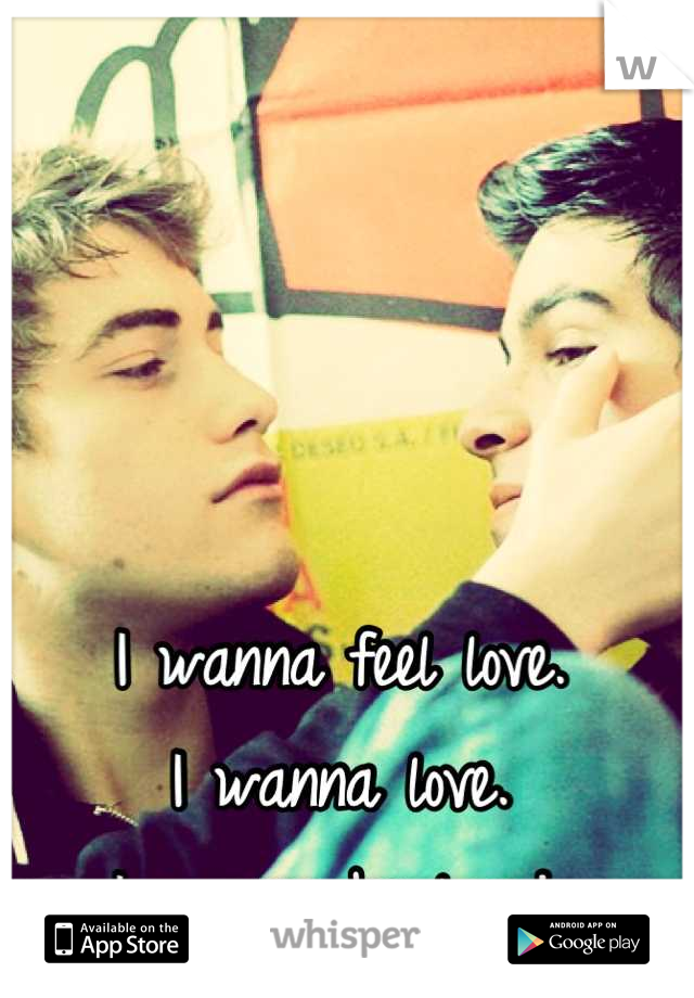 I wanna feel love.
I wanna love.
I wanna be loved.
