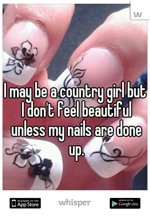 I may be a country girl but I don't feel beautiful unless my nails are done up.