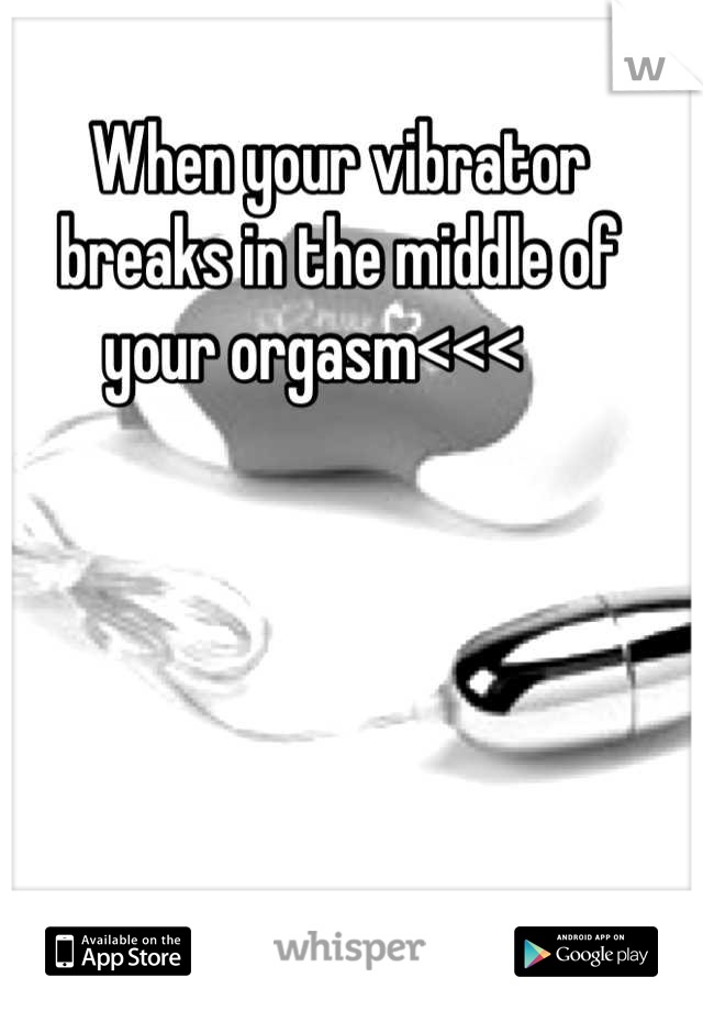 When your vibrator breaks in the middle of your orgasm<<<    