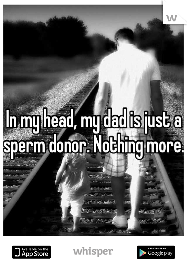 In my head, my dad is just a sperm donor. Nothing more. 