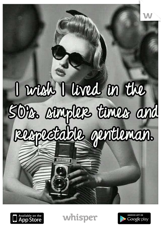 I wish I lived in the 50's. simpler times and respectable gentleman.