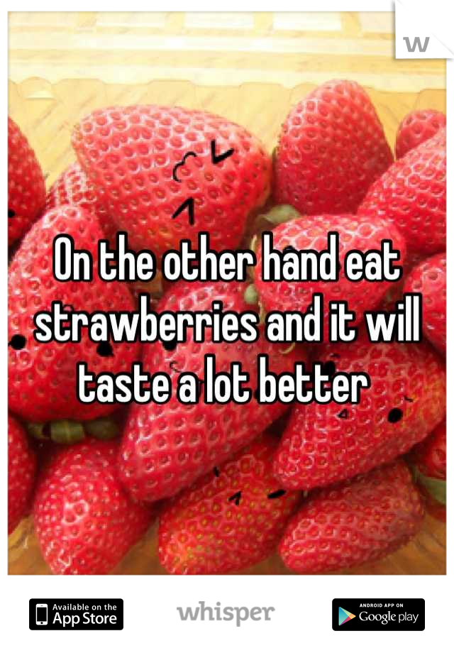 On the other hand eat strawberries and it will taste a lot better 