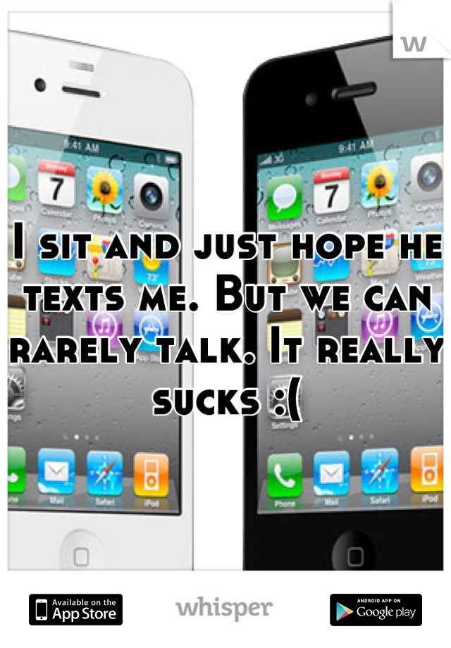 I sit and just hope he texts me. But we can rarely talk. It really sucks :(