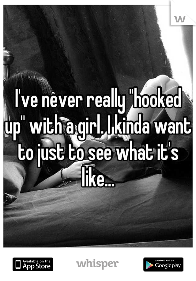 I've never really "hooked up" with a girl. I kinda want to just to see what it's like...