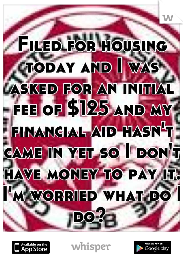 Filed for housing today and I was asked for an initial fee of $125 and my financial aid hasn't came in yet so I don't have money to pay it. I'm worried what do I do? 