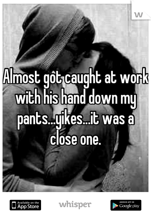 Almost got caught at work with his hand down my pants...yikes...it was a close one.