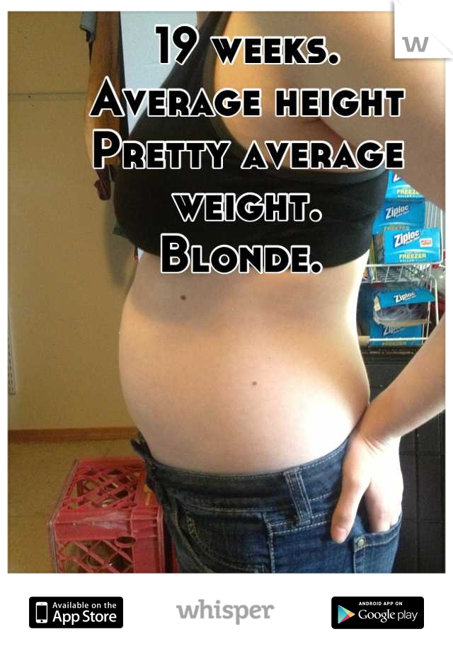 19 weeks. 
Average height
Pretty average weight. 
Blonde. 