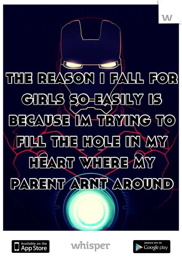 the reason i fall for girls so easily is because im trying to fill the hole in my heart where my parent arnt around