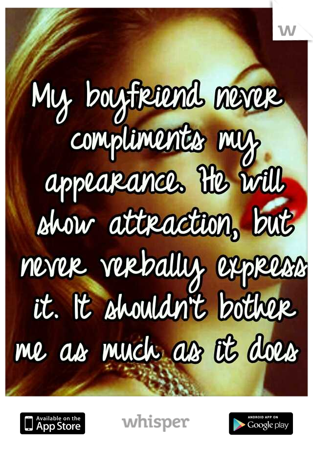My boyfriend never compliments my appearance. He will show attraction, but never verbally express it. It shouldn't bother me as much as it does 