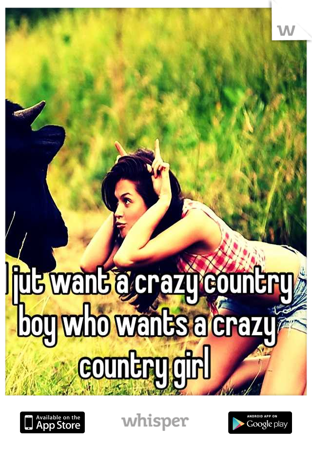 I jut want a crazy country boy who wants a crazy country girl 