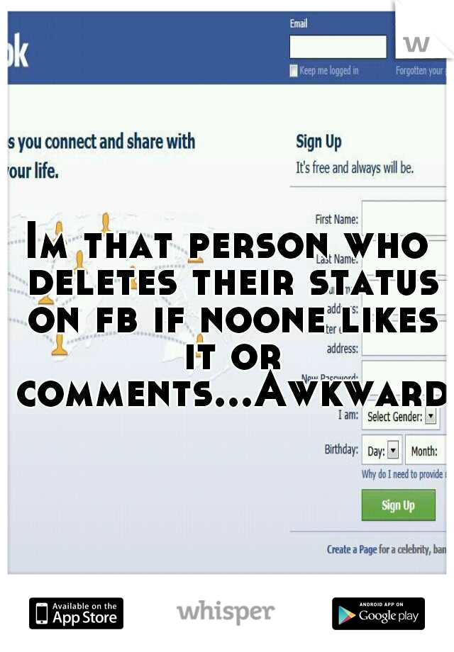 Im that person who deletes their status on fb if noone likes it or comments...Awkward
