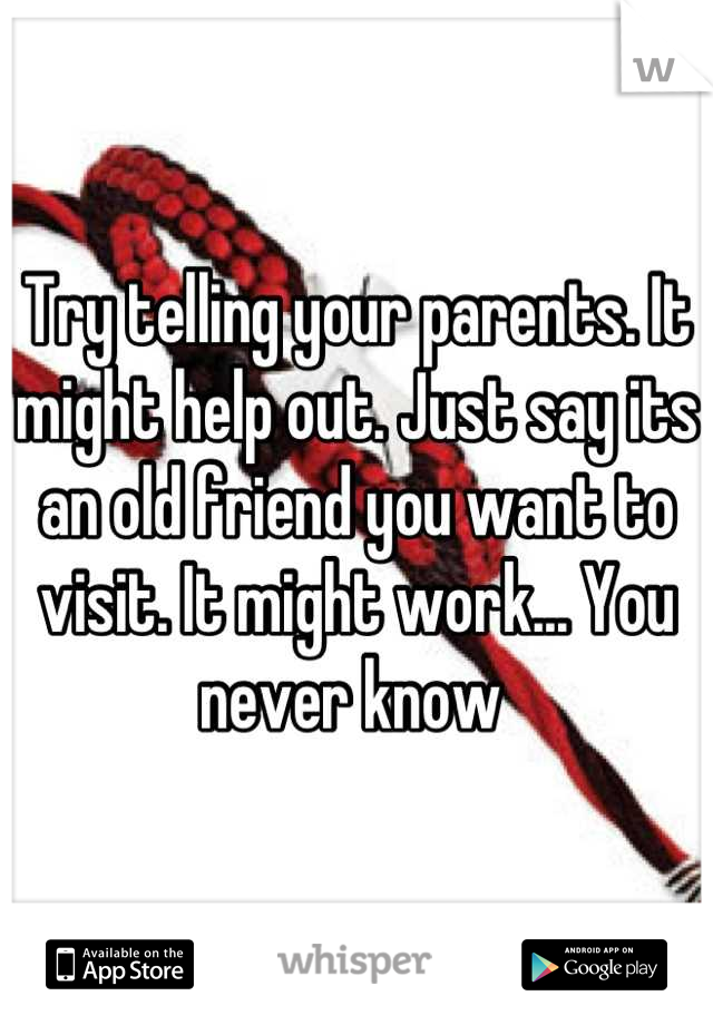 Try telling your parents. It might help out. Just say its an old friend you want to visit. It might work... You never know 