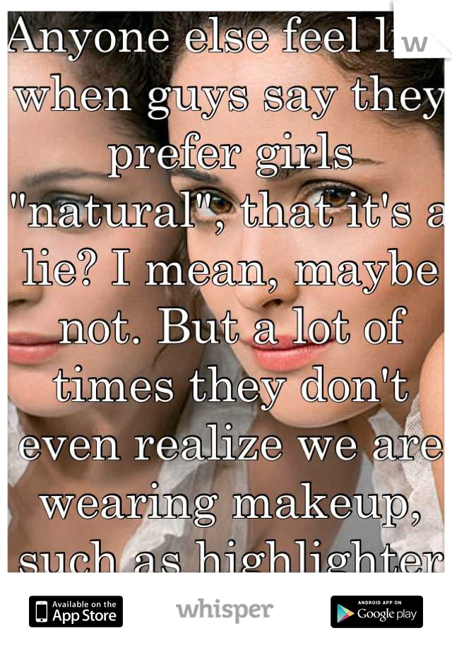Anyone else feel like when guys say they prefer girls "natural", that it's a lie? I mean, maybe not. But a lot of times they don't even realize we are wearing makeup, such as highlighter and concealer.