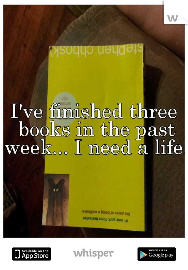 I've finished three books in the past week... I need a life.