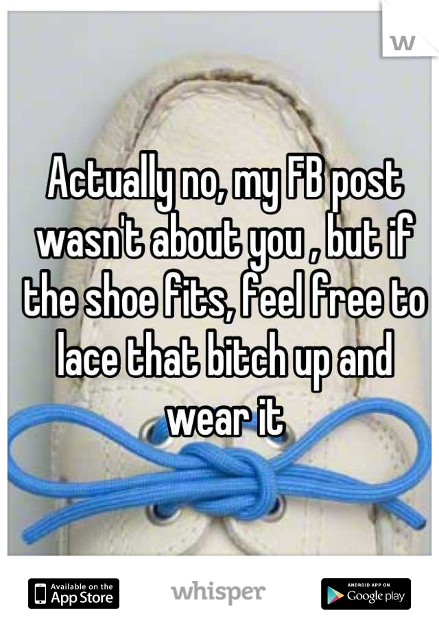 Actually no, my FB post wasn't about you , but if the shoe fits, feel free to lace that bitch up and wear it