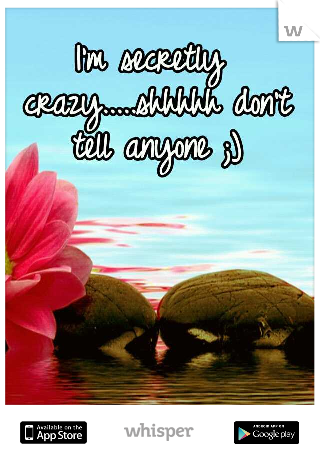 I'm secretly crazy.....shhhhh don't tell anyone ;)