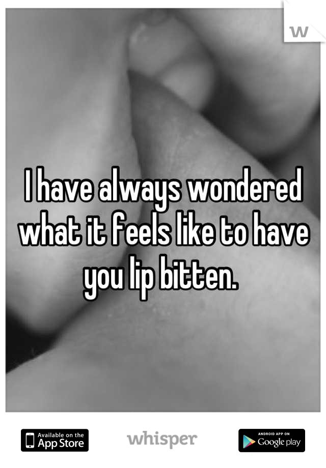 I have always wondered what it feels like to have you lip bitten. 