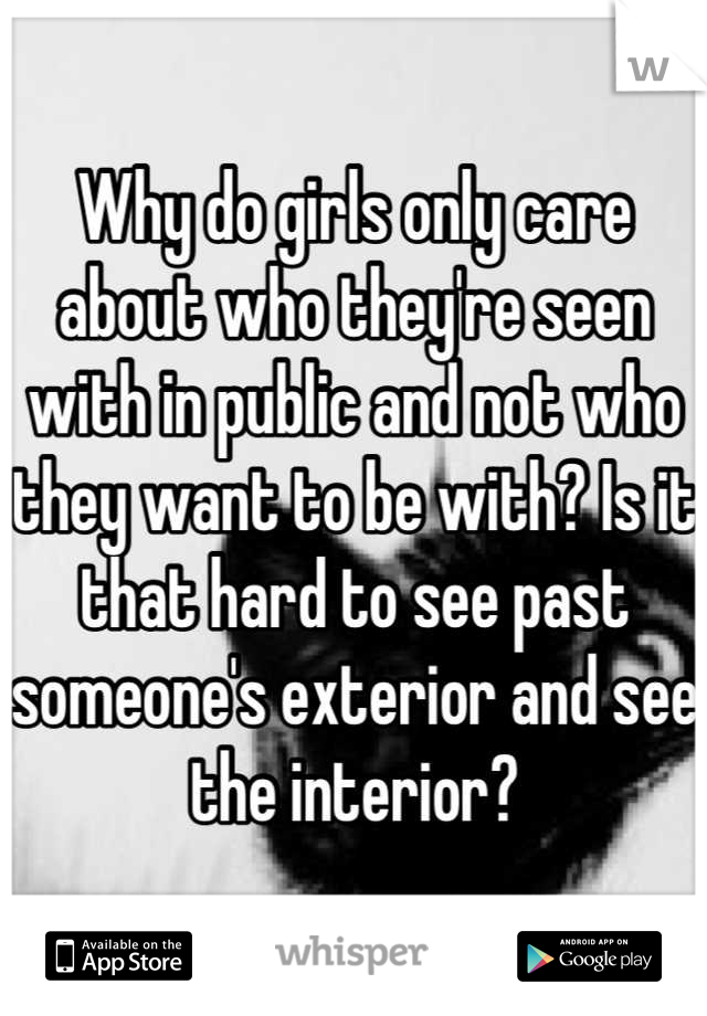 Why do girls only care about who they're seen with in public and not who they want to be with? Is it that hard to see past someone's exterior and see the interior?